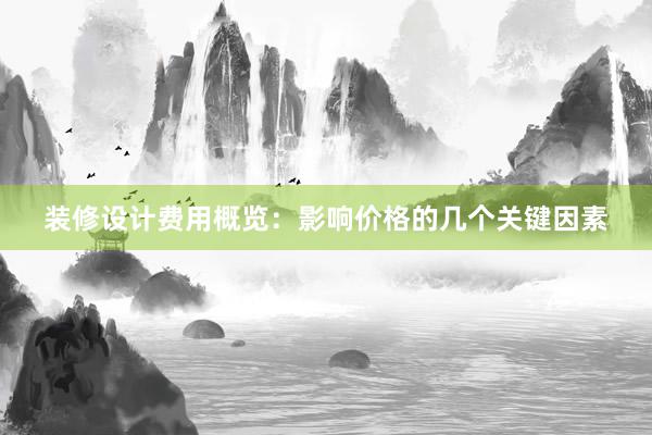 装修设计费用概览：影响价格的几个关键因素