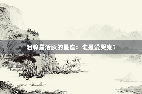 泪腺最活跃的星座：谁是爱哭鬼？