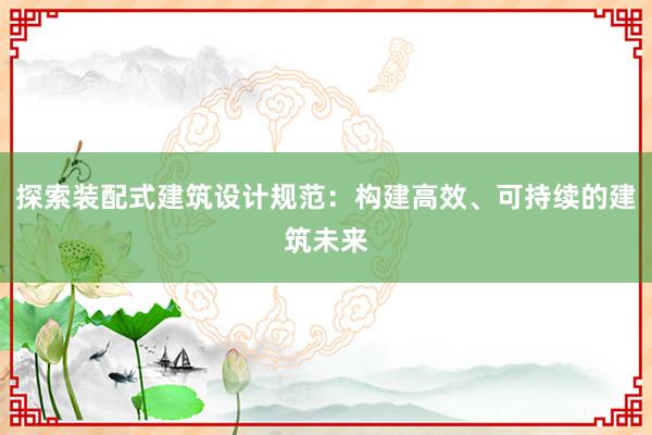 探索装配式建筑设计规范：构建高效、可持续的建筑未来