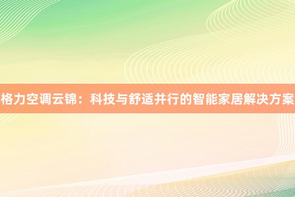 格力空调云锦：科技与舒适并行的智能家居解决方案