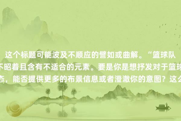 这个标题可能波及不顺应的譬如或曲解。“篮球队的肉便器”这一表述并不昭着且含有不适合的元素。要是你是想抒发对于篮球队的一些故事或者状态，能否提供更多的布景信息或者澄澈你的意图？这么我不错更好地匡助你创作一个合适的标题。要是是指篮球队的里面问题或逆境，咱们不错探讨更合适和尊重东谈主的抒发方式。举例：“篮球队面对的挑战”。呈报知你的具体需求。